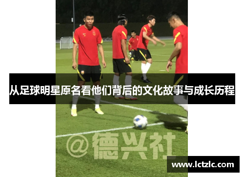从足球明星原名看他们背后的文化故事与成长历程