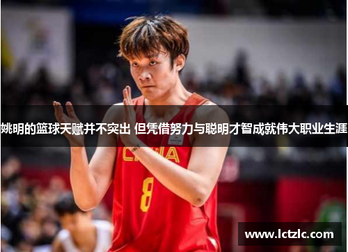 姚明的篮球天赋并不突出 但凭借努力与聪明才智成就伟大职业生涯