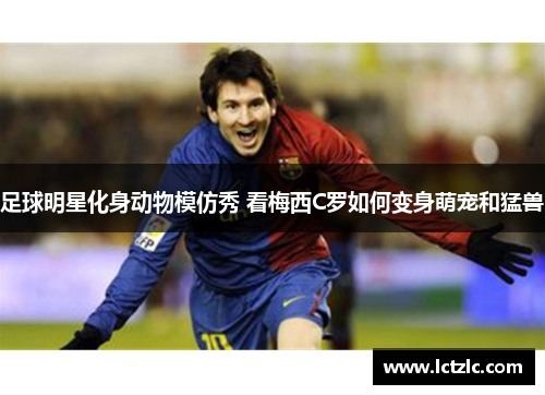 足球明星化身动物模仿秀 看梅西C罗如何变身萌宠和猛兽