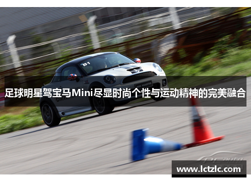 足球明星驾宝马Mini尽显时尚个性与运动精神的完美融合