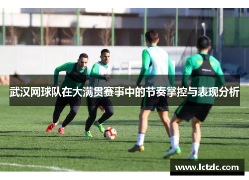 武汉网球队在大满贯赛事中的节奏掌控与表现分析