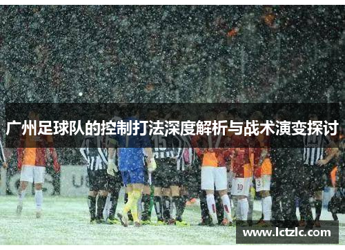 广州足球队的控制打法深度解析与战术演变探讨