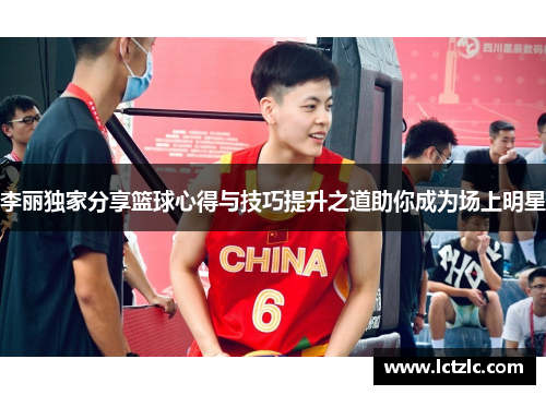 李丽独家分享篮球心得与技巧提升之道助你成为场上明星