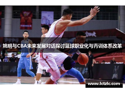 姚明与CBA未来发展对话探讨篮球职业化与青训体系改革