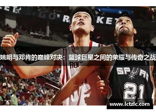 姚明与邓肯的巅峰对决：篮球巨星之间的荣耀与传奇之战
