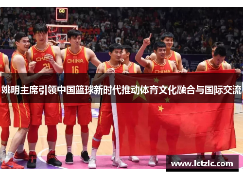 姚明主席引领中国篮球新时代推动体育文化融合与国际交流