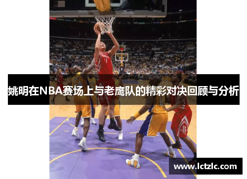 姚明在NBA赛场上与老鹰队的精彩对决回顾与分析