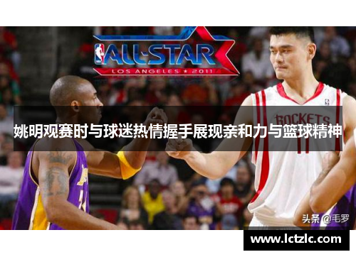 姚明观赛时与球迷热情握手展现亲和力与篮球精神