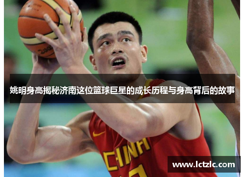 姚明身高揭秘济南这位篮球巨星的成长历程与身高背后的故事