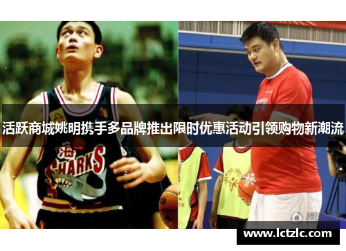 活跃商城姚明携手多品牌推出限时优惠活动引领购物新潮流