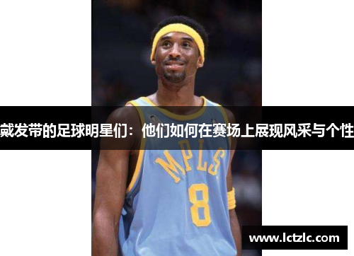 戴发带的足球明星们：他们如何在赛场上展现风采与个性