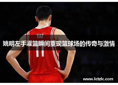 姚明左手灌篮瞬间重现篮球场的传奇与激情