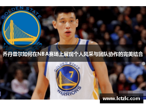 乔丹普尔如何在NBA赛场上展现个人风采与团队协作的完美结合