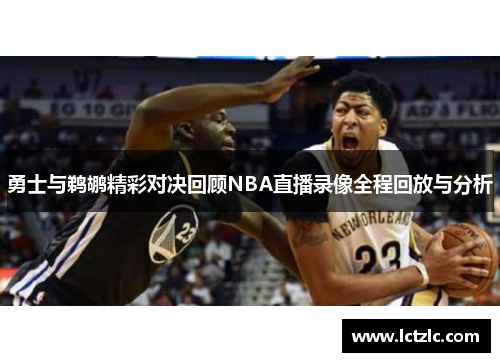 勇士与鹈鹕精彩对决回顾NBA直播录像全程回放与分析