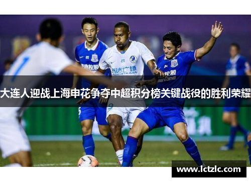 大连人迎战上海申花争夺中超积分榜关键战役的胜利荣耀