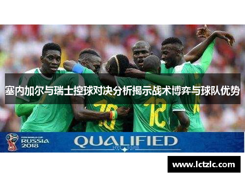 塞内加尔与瑞士控球对决分析揭示战术博弈与球队优势
