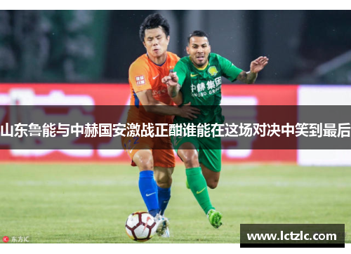 山东鲁能与中赫国安激战正酣谁能在这场对决中笑到最后