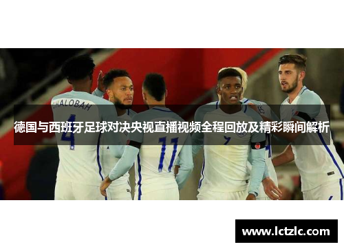 德国与西班牙足球对决央视直播视频全程回放及精彩瞬间解析