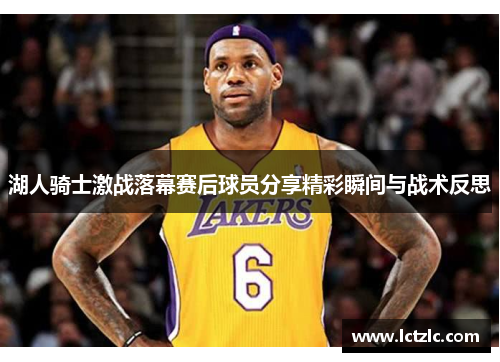 湖人骑士激战落幕赛后球员分享精彩瞬间与战术反思