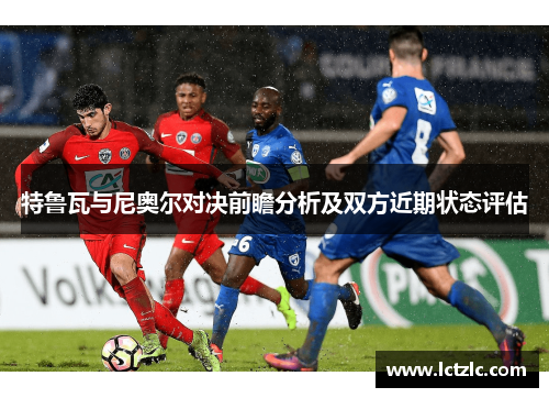 特鲁瓦与尼奥尔对决前瞻分析及双方近期状态评估